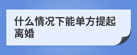 什么情况下能单方提起离婚