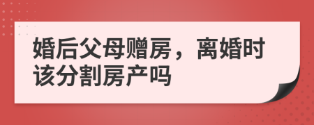 婚后父母赠房，离婚时该分割房产吗