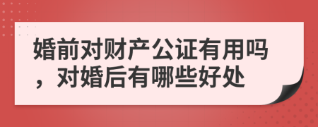婚前对财产公证有用吗，对婚后有哪些好处