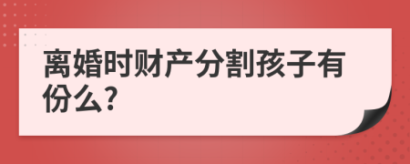 离婚时财产分割孩子有份么?