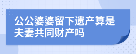 公公婆婆留下遗产算是夫妻共同财产吗