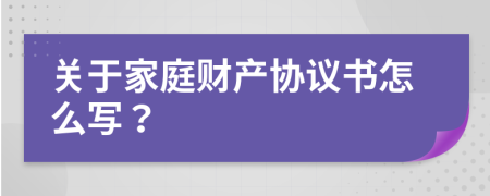 关于家庭财产协议书怎么写？