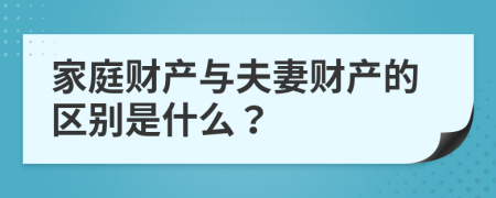 家庭财产与夫妻财产的区别是什么？