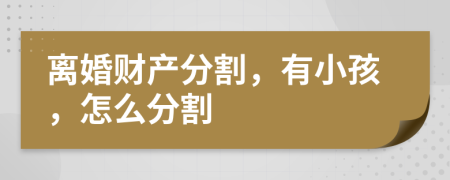 离婚财产分割，有小孩，怎么分割