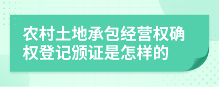 农村土地承包经营权确权登记颁证是怎样的