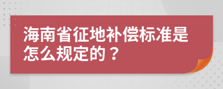 海南省征地补偿标准是怎么规定的？