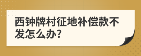 西钟牌村征地补偿款不发怎么办?