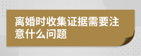 离婚时收集证据需要注意什么问题