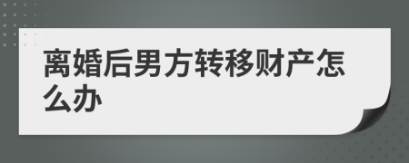 离婚后男方转移财产怎么办