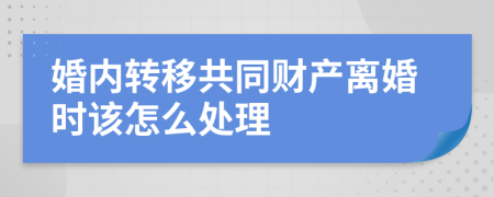 婚内转移共同财产离婚时该怎么处理