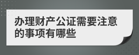 办理财产公证需要注意的事项有哪些