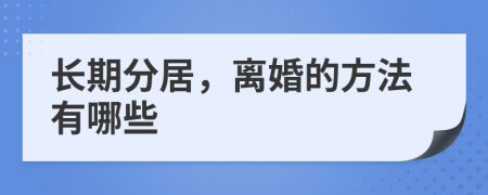 长期分居，离婚的方法有哪些
