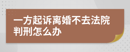 一方起诉离婚不去法院判刑怎么办