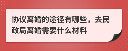 协议离婚的途径有哪些，去民政局离婚需要什么材料