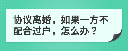 协议离婚，如果一方不配合过户，怎么办？