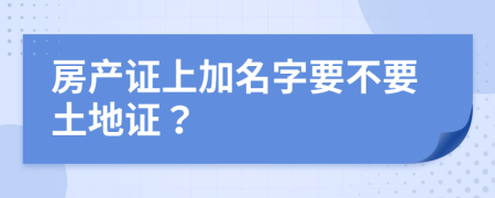 房产证上加名字要不要土地证？