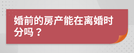 婚前的房产能在离婚时分吗？