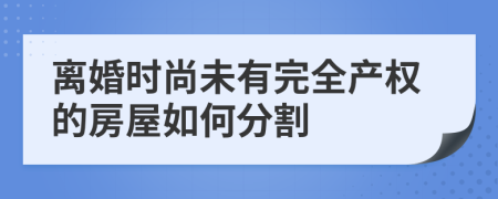 离婚时尚未有完全产权的房屋如何分割