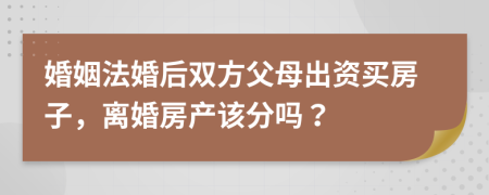 婚姻法婚后双方父母出资买房子，离婚房产该分吗？