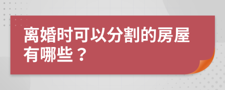 离婚时可以分割的房屋有哪些？