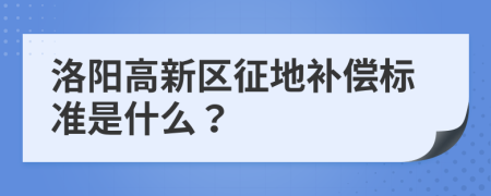 洛阳高新区征地补偿标准是什么？