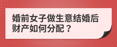 婚前女子做生意结婚后财产如何分配？