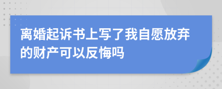 离婚起诉书上写了我自愿放弃的财产可以反悔吗