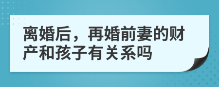 离婚后，再婚前妻的财产和孩子有关系吗