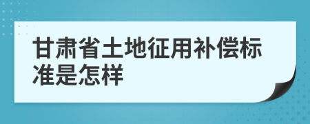 甘肃省土地征用补偿标准是怎样