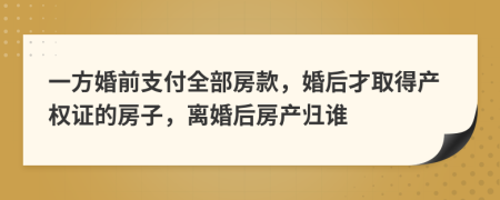 一方婚前支付全部房款，婚后才取得产权证的房子，离婚后房产归谁