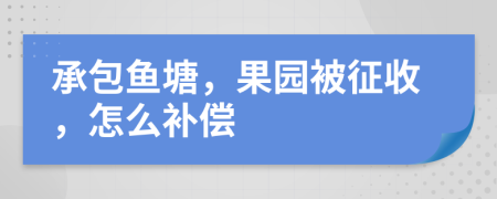 承包鱼塘，果园被征收，怎么补偿