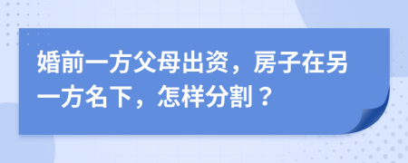 婚前一方父母出资，房子在另一方名下，怎样分割？