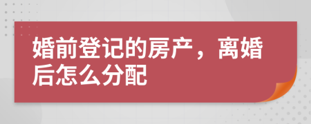 婚前登记的房产，离婚后怎么分配