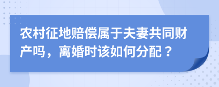 农村征地赔偿属于夫妻共同财产吗，离婚时该如何分配？