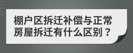 棚户区拆迁补偿与正常房屋拆迁有什么区别？
