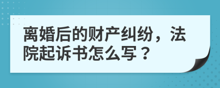 离婚后的财产纠纷，法院起诉书怎么写？