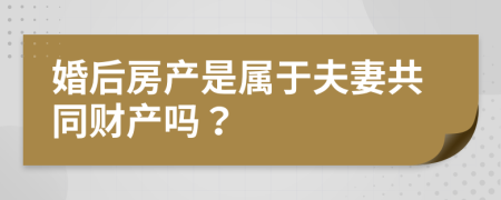 婚后房产是属于夫妻共同财产吗？