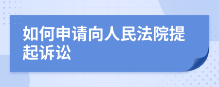 如何申请向人民法院提起诉讼