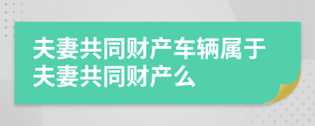 夫妻共同财产车辆属于夫妻共同财产么