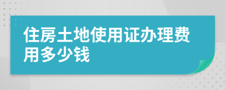 住房土地使用证办理费用多少钱