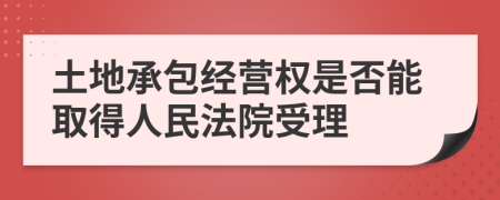 土地承包经营权是否能取得人民法院受理