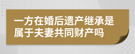 一方在婚后遗产继承是属于夫妻共同财产吗