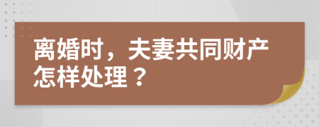 离婚时，夫妻共同财产怎样处理？