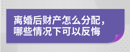 离婚后财产怎么分配，哪些情况下可以反悔