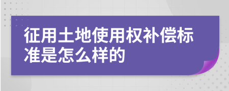 征用土地使用权补偿标准是怎么样的