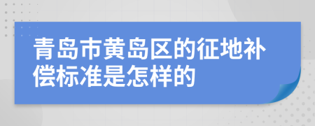 青岛市黄岛区的征地补偿标准是怎样的