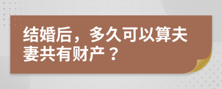 结婚后，多久可以算夫妻共有财产？