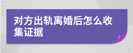 对方出轨离婚后怎么收集证据