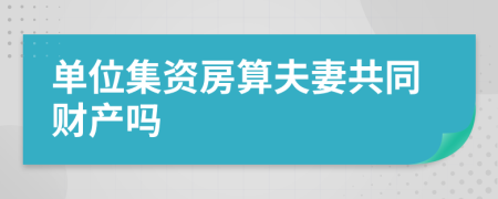 单位集资房算夫妻共同财产吗