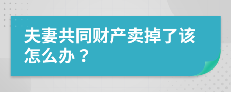 夫妻共同财产卖掉了该怎么办？